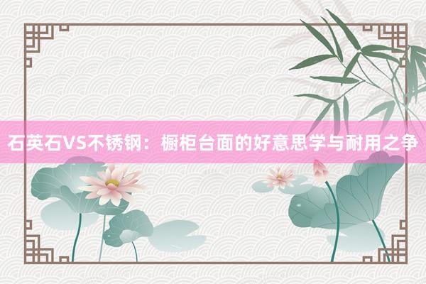 石英石VS不锈钢：橱柜台面的好意思学与耐用之争