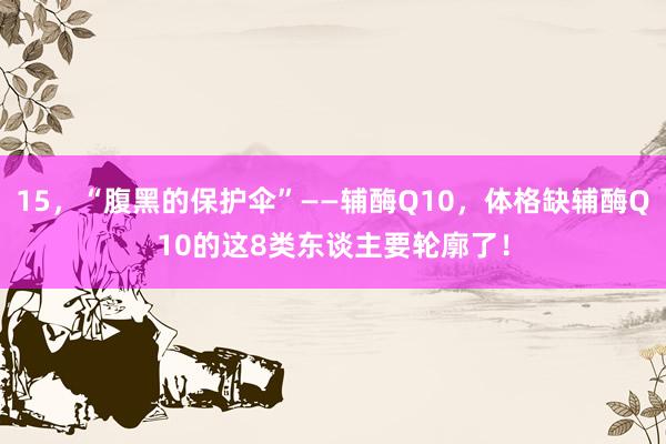 15，“腹黑的保护伞”——辅酶Q10，体格缺辅酶Q10的这8类东谈主要轮廓了！