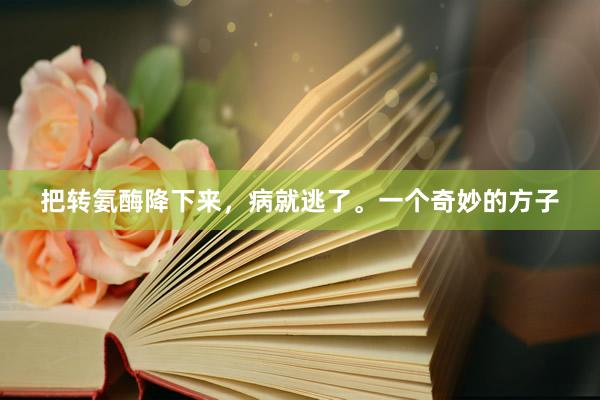 把转氨酶降下来，病就逃了。一个奇妙的方子