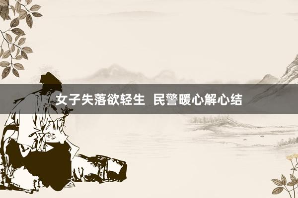 女子失落欲轻生  民警暖心解心结