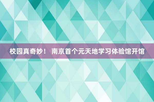 校园真奇妙！ 南京首个元天地学习体验馆开馆