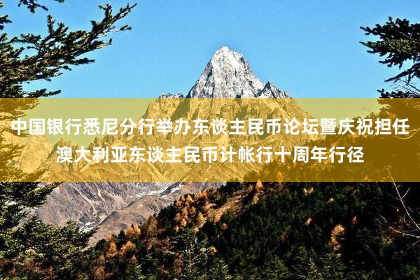 中国银行悉尼分行举办东谈主民币论坛暨庆祝担任澳大利亚东谈主民币计帐行十周年行径