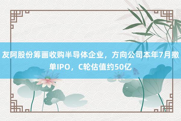友阿股份筹画收购半导体企业，方向公司本年7月撤单IPO，C轮估值约50亿