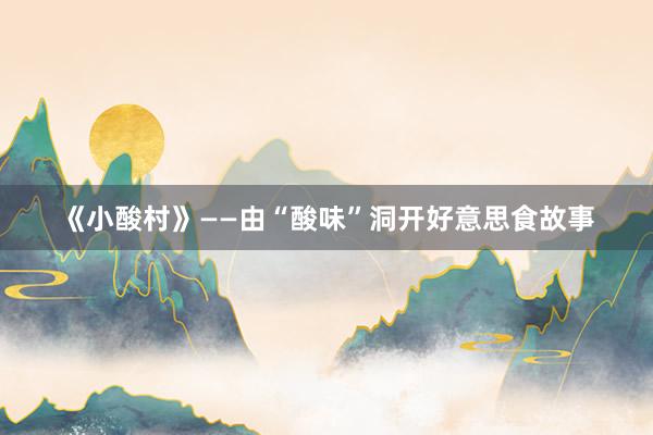《小酸村》——由“酸味”洞开好意思食故事