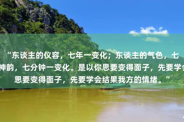 “东谈主的仪容，七年一变化；东谈主的气色，七天一变化；东谈主的神韵，七分钟一变化。是以你思要变得面子，先要学会结果我方的情绪。”