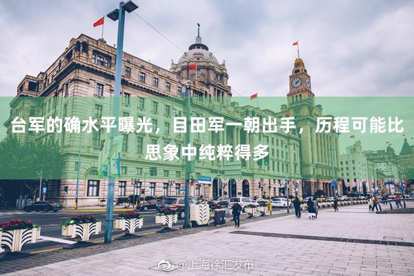 台军的确水平曝光，目田军一朝出手，历程可能比思象中纯粹得多