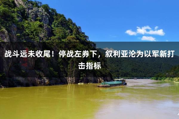 战斗远未收尾！停战左券下，叙利亚沦为以军新打击指标