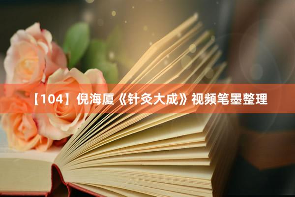 【104】倪海厦《针灸大成》视频笔墨整理