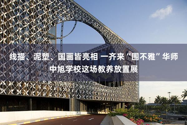 线描、泥塑、国画皆亮相 一齐来“围不雅”华师中旭学校这场教养放置展