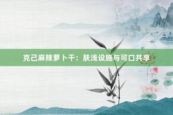 克己麻辣萝卜干：肤浅设施与可口共享
