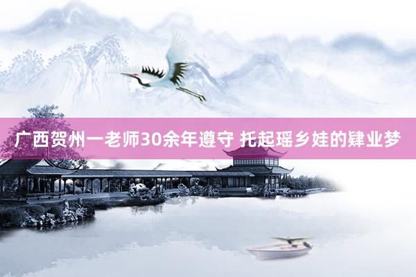 广西贺州一老师30余年遵守 托起瑶乡娃的肄业梦