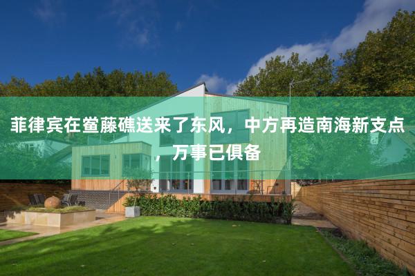 菲律宾在鲎藤礁送来了东风，中方再造南海新支点，万事已俱备