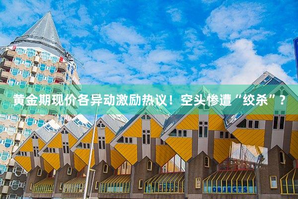 黄金期现价各异动激励热议！空头惨遭“绞杀”？