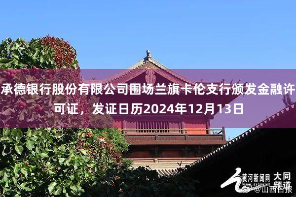 承德银行股份有限公司围场兰旗卡伦支行颁发金融许可证，发证日历2024年12月13日