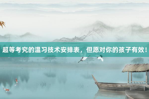 超等考究的温习技术安排表，但愿对你的孩子有效！